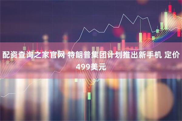 配资查询之家官网 特朗普集团计划推出新手机 定价499美元