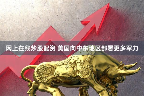 网上在线炒股配资 美国向中东地区部署更多军力