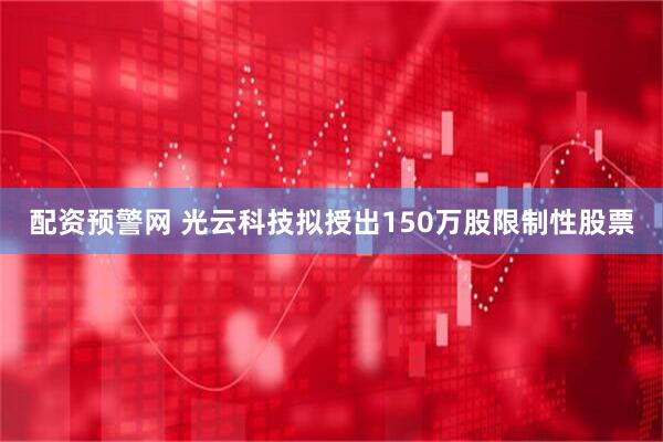 配资预警网 光云科技拟授出150万股限制性股票