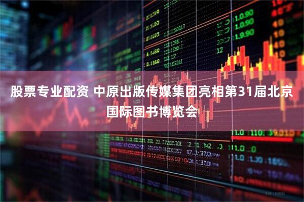 股票专业配资 中原出版传媒集团亮相第31届北京国际图书博览会