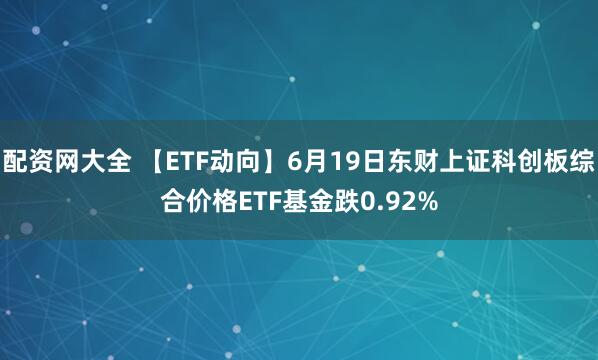 配资网大全 【ETF动向】6月19日东财上证科创板综合价格ETF基金跌0.92%