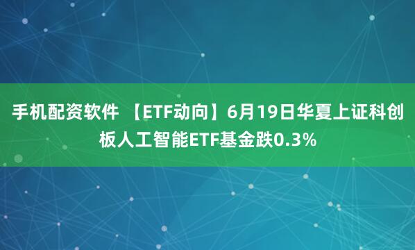 手机配资软件 【ETF动向】6月19日华夏上证科创板人工智能ETF基金跌0.3%