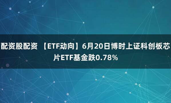配资股配资 【ETF动向】6月20日博时上证科创板芯片ETF基金跌0.78%