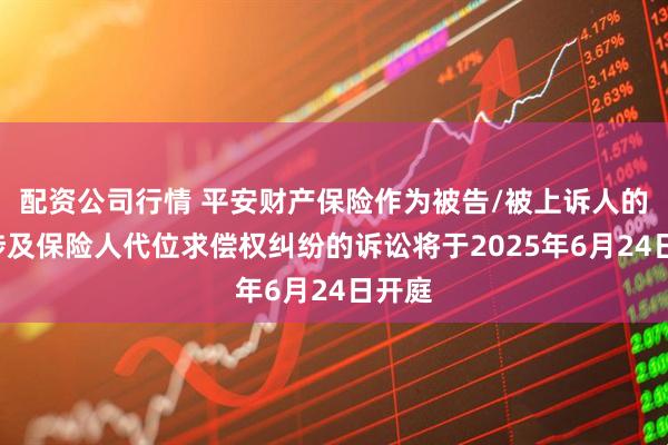 配资公司行情 平安财产保险作为被告/被上诉人的2起涉及保险人代位求偿权纠纷的诉讼将于2025年6月24日开庭