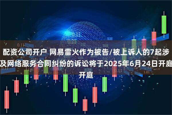 配资公司开户 网易雷火作为被告/被上诉人的7起涉及网络服务合同纠纷的诉讼将于2025年6月24日开庭