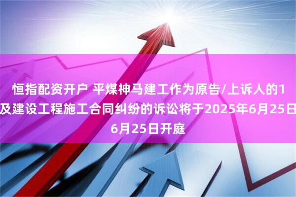恒指配资开户 平煤神马建工作为原告/上诉人的1起涉及建设工程施工合同纠纷的诉讼将于2025年6月25日开庭