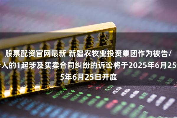 股票配资官网最新 新疆农牧业投资集团作为被告/被上诉人的1起涉及买卖合同纠纷的诉讼将于2025年6月25日开庭