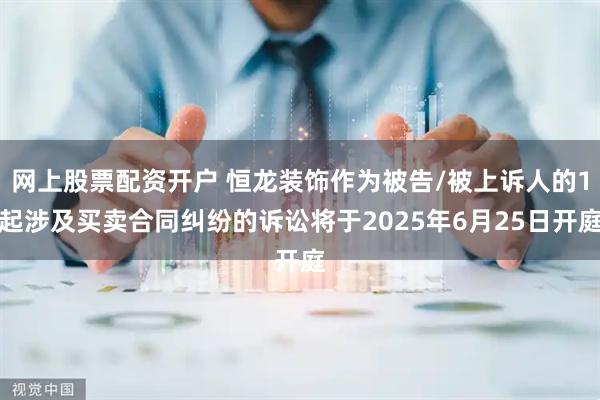 网上股票配资开户 恒龙装饰作为被告/被上诉人的1起涉及买卖合同纠纷的诉讼将于2025年6月25日开庭