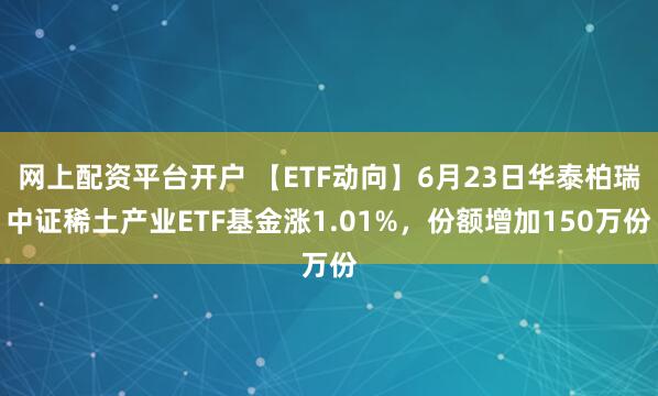 网上配资平台开户 【ETF动向】6月23日华泰柏瑞中证稀土产业ETF基金涨1.01%，份额增加150万份