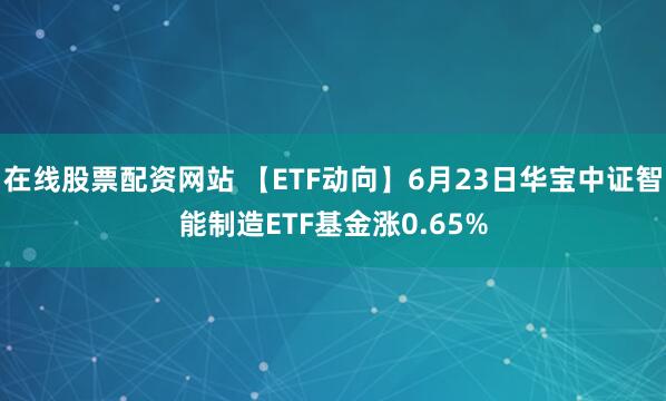 在线股票配资网站 【ETF动向】6月23日华宝中证智能制造ETF基金涨0.65%