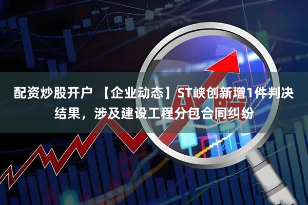 配资炒股开户 【企业动态】ST峡创新增1件判决结果，涉及建设工程分包合同纠纷