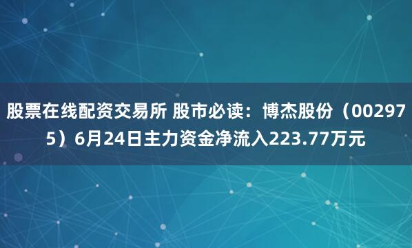 股票在线配资交易所 股市必读：博杰股份（002975）6月24日主力资金净流入223.77万元