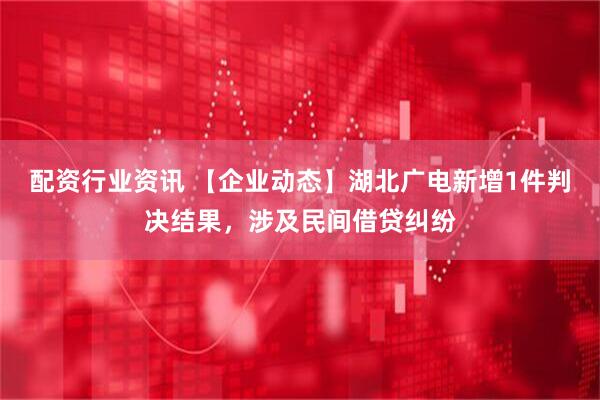 配资行业资讯 【企业动态】湖北广电新增1件判决结果，涉及民间借贷纠纷