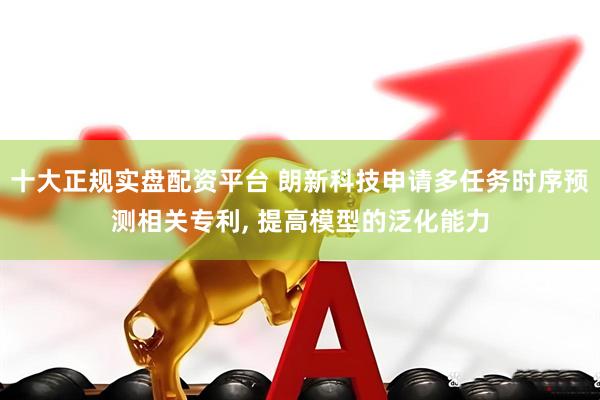 十大正规实盘配资平台 朗新科技申请多任务时序预测相关专利, 提高模型的泛化能力
