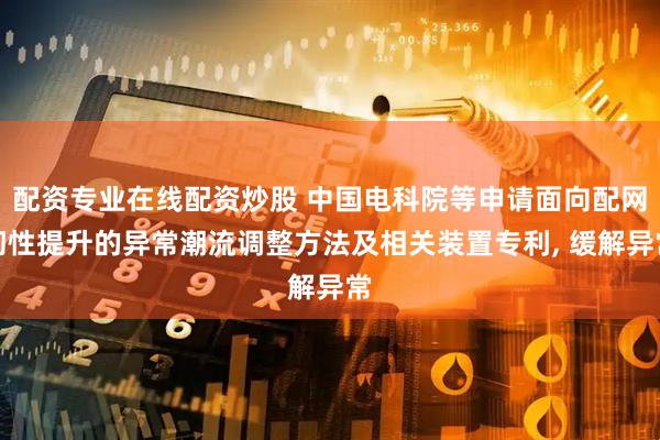 配资专业在线配资炒股 中国电科院等申请面向配网韧性提升的异常潮流调整方法及相关装置专利, 缓解异常