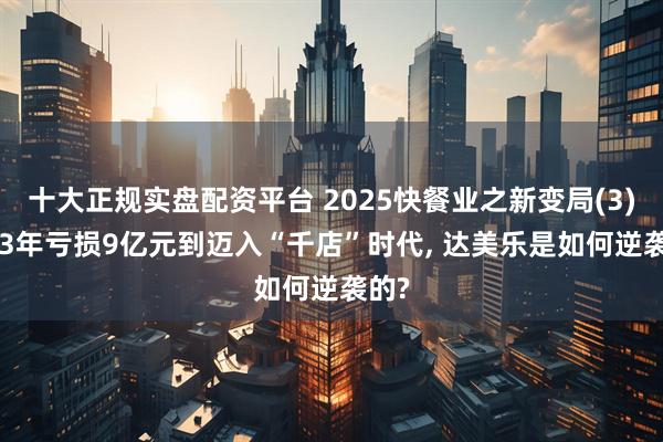 十大正规实盘配资平台 2025快餐业之新变局(3): 从3年亏损9亿元到迈入“千店”时代, 达美乐是如何逆袭的?