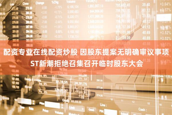 配资专业在线配资炒股 因股东提案无明确审议事项 ST新潮拒绝召集召开临时股东大会