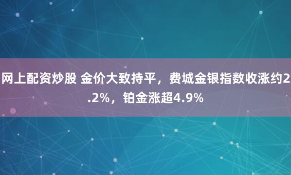 网上配资炒股 金价大致持平，费城金银指数收涨约2.2%，铂金涨超4.9%