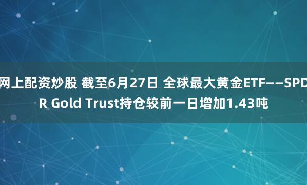 网上配资炒股 截至6月27日 全球最大黄金ETF——SPDR Gold Trust持仓较前一日增加1.43吨