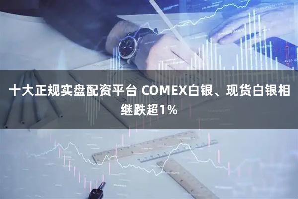 十大正规实盘配资平台 COMEX白银、现货白银相继跌超1%