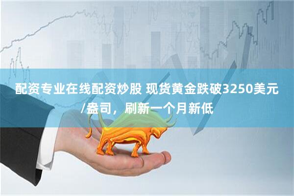 配资专业在线配资炒股 现货黄金跌破3250美元/盎司，刷新一个月新低