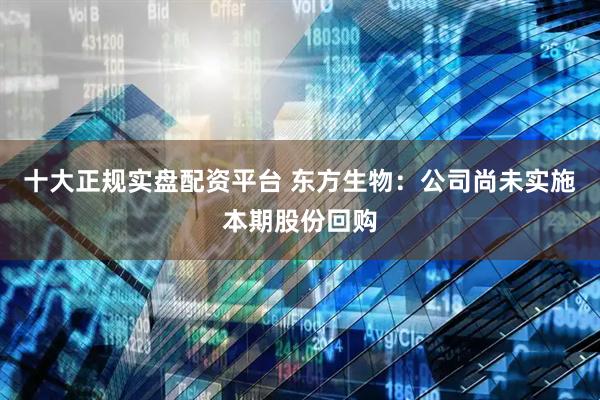 十大正规实盘配资平台 东方生物：公司尚未实施本期股份回购