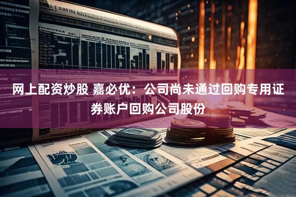 网上配资炒股 嘉必优：公司尚未通过回购专用证券账户回购公司股份