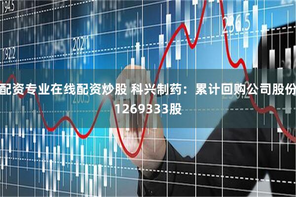 配资专业在线配资炒股 科兴制药：累计回购公司股份1269333股