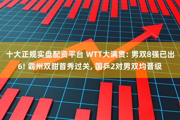 十大正规实盘配资平台 WTT大满贯: 男双8强已出6! 霸州双甜首秀过关, 国乒2对男双均晋级