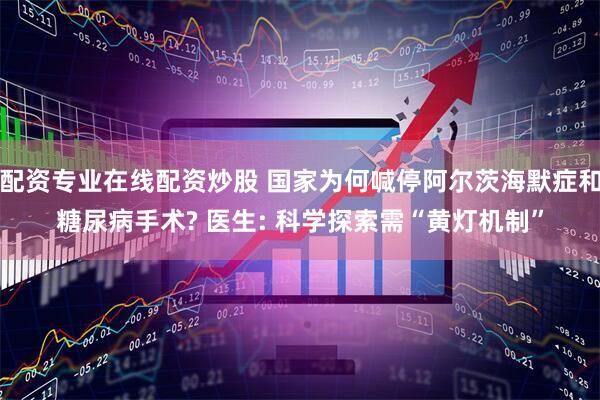 配资专业在线配资炒股 国家为何喊停阿尔茨海默症和糖尿病手术? 医生: 科学探索需“黄灯机制”