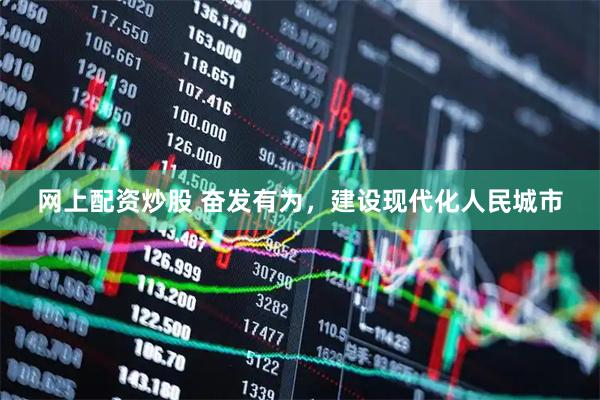 网上配资炒股 奋发有为，建设现代化人民城市