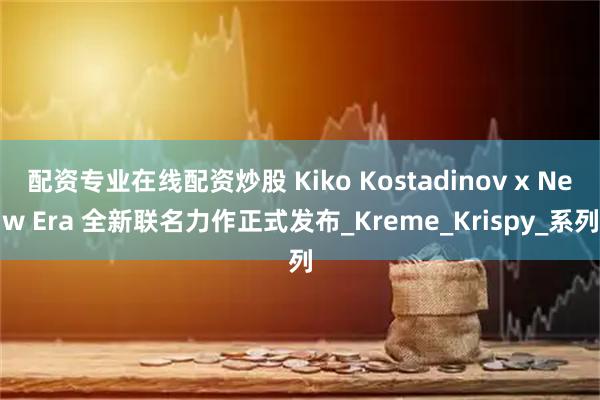 配资专业在线配资炒股 Kiko Kostadinov x New Era 全新联名力作正式发布_Kreme_Krispy_系列