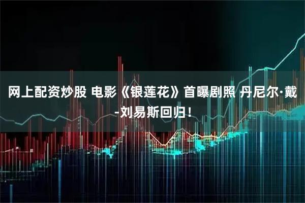 网上配资炒股 电影《银莲花》首曝剧照 丹尼尔·戴-刘易斯回归！