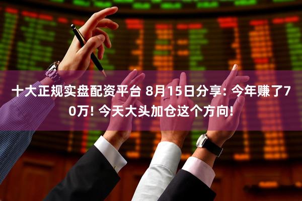 十大正规实盘配资平台 8月15日分享: 今年赚了70万! 今天大头加仓这个方向!