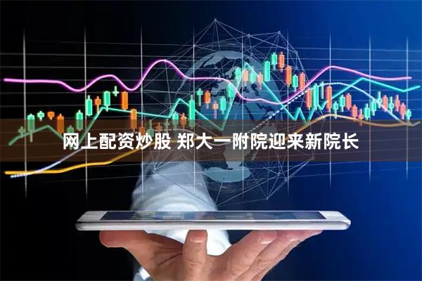 网上配资炒股 郑大一附院迎来新院长