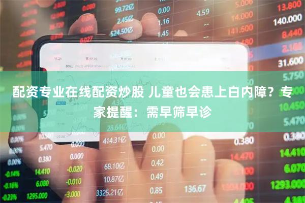 配资专业在线配资炒股 儿童也会患上白内障？专家提醒：需早筛早诊