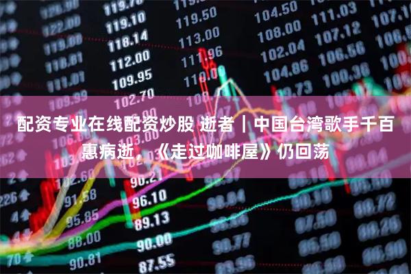 配资专业在线配资炒股 逝者｜中国台湾歌手千百惠病逝，《走过咖啡屋》仍回荡