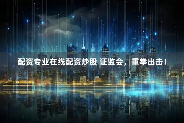 配资专业在线配资炒股 证监会，重拳出击！