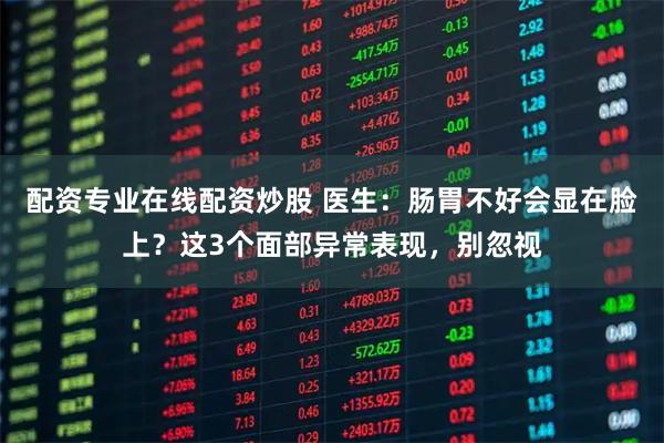 配资专业在线配资炒股 医生：肠胃不好会显在脸上？这3个面部异常表现，别忽视