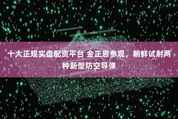 十大正规实盘配资平台 金正恩参观，朝鲜试射两种新型防空导弹