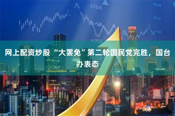 网上配资炒股 “大罢免”第二轮国民党完胜，国台办表态