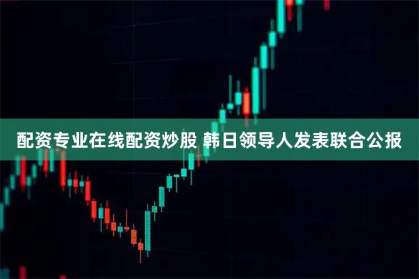 配资专业在线配资炒股 韩日领导人发表联合公报