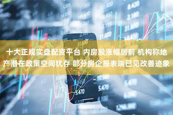 十大正规实盘配资平台 内房股涨幅居前 机构称地产潜在政策空间犹存 部分房企报表端已见改善迹象