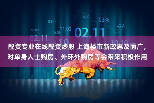 配资专业在线配资炒股 上海楼市新政惠及面广，对单身人士购房、外环外购房等会带来积极作用