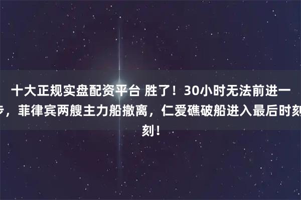 十大正规实盘配资平台 胜了！30小时无法前进一步，菲律宾两艘主力船撤离，仁爱礁破船进入最后时刻！
