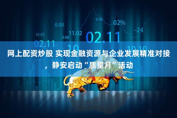 网上配资炒股 实现金融资源与企业发展精准对接，静安启动“质量月”活动