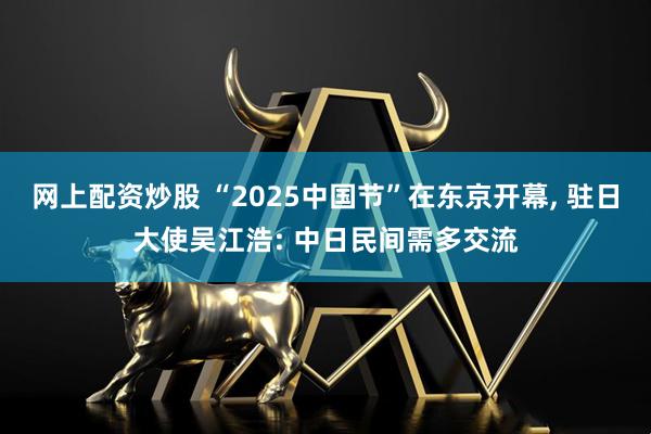 网上配资炒股 “2025中国节”在东京开幕, 驻日大使吴江浩: 中日民间需多交流