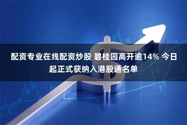 配资专业在线配资炒股 碧桂园高开逾14% 今日起正式获纳入港股通名单