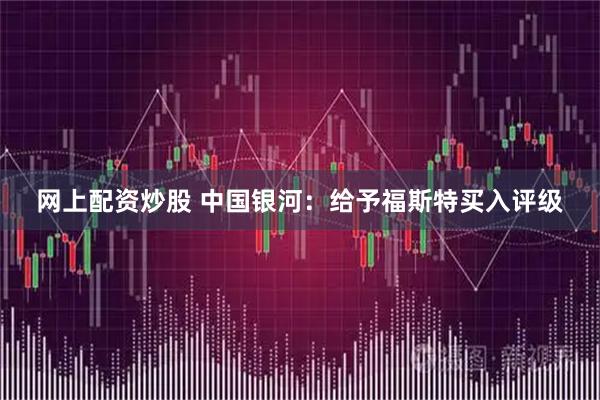 网上配资炒股 中国银河：给予福斯特买入评级