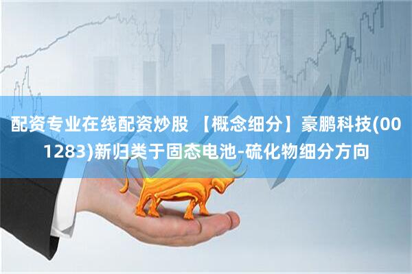 配资专业在线配资炒股 【概念细分】豪鹏科技(001283)新归类于固态电池-硫化物细分方向